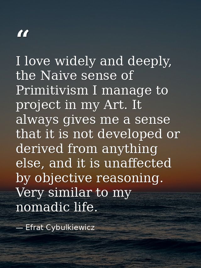 I love widely and deeply, the Naive sense of Primitivism I manage to project in my Art. It always gives me a sense that  — Efrat Cybulkiewicz