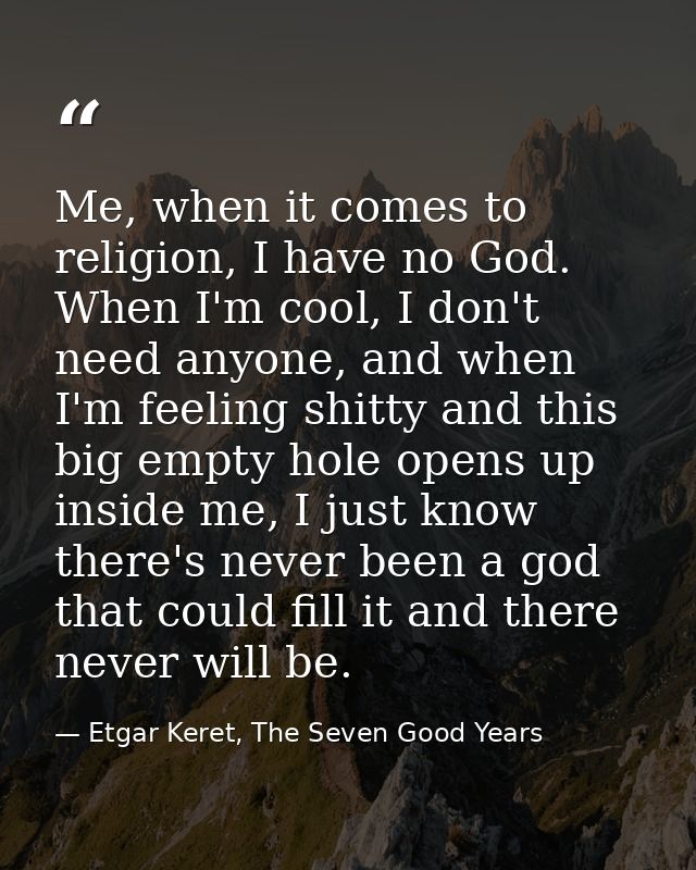 Me, when it comes to religion, I have no God. When I'm cool, I don't need anyone, and when I'm feeling shitty and this b — Etgar Keret, The Seven Good Years