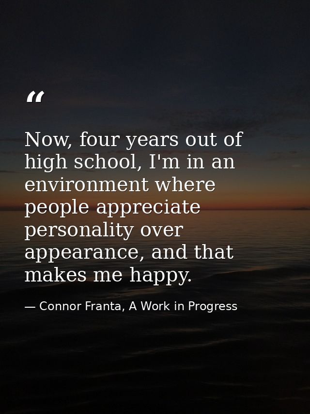 Now, four years out of high school, I'm in an environment where people appreciate personality over appearance, and that  — Connor Franta, A Work in Progress