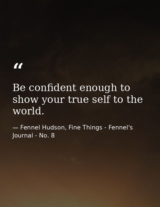 Be confident enough to show your true self to the world. — Fennel Hudson, Fine Things - Fennel's Journal - No. 8
