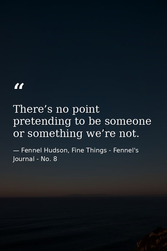 There’s no point pretending to be someone or something we’re not. — Fennel Hudson, Fine Things - Fennel's Journal - No. 8