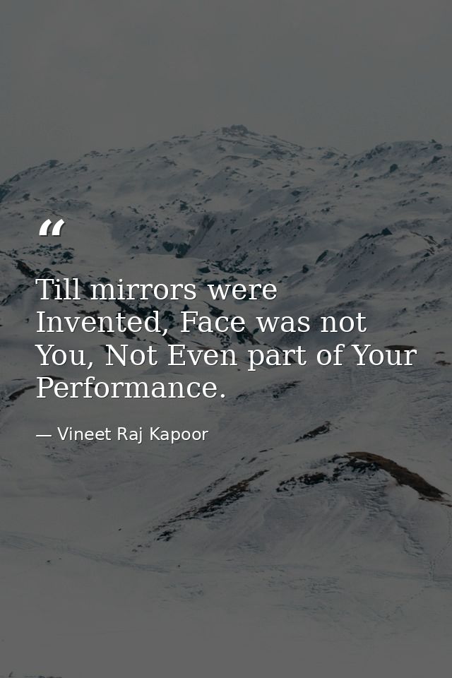 ​Till mirrors were Invented, Face was not You, Not Even part of Your Performance. — Vineet Raj Kapoor