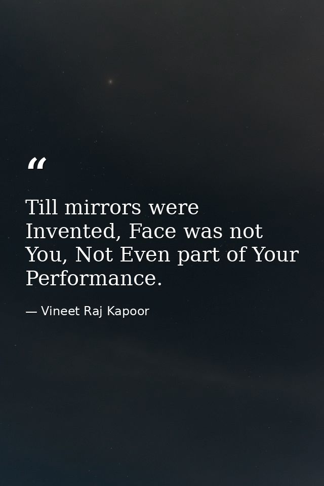 ​Till mirrors were Invented, Face was not You, Not Even part of Your Performance. — Vineet Raj Kapoor