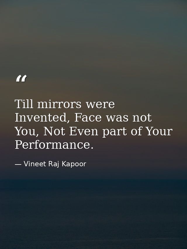 ​Till mirrors were Invented, Face was not You, Not Even part of Your Performance. — Vineet Raj Kapoor