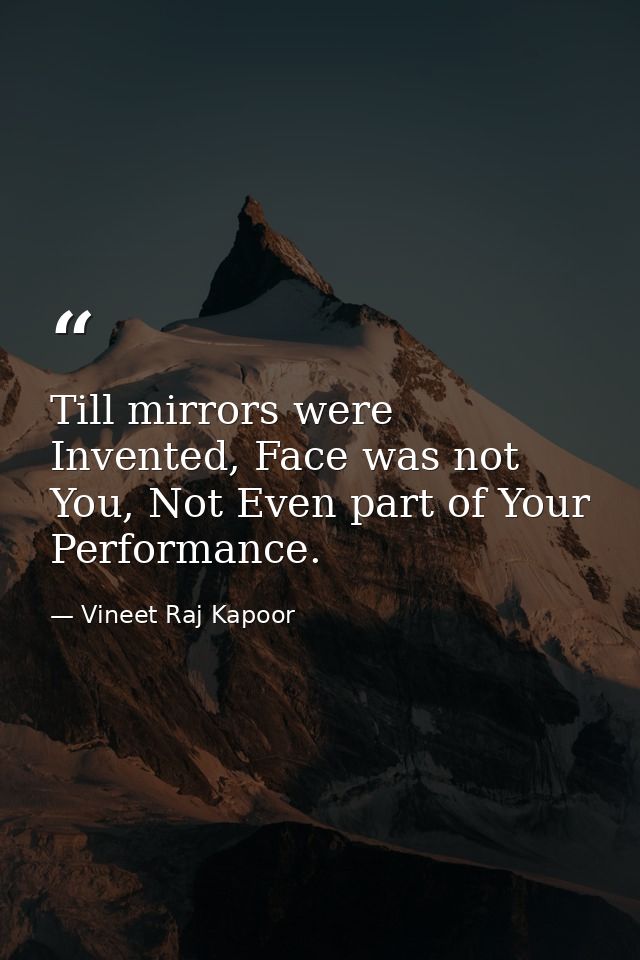 ​Till mirrors were Invented, Face was not You, Not Even part of Your Performance. — Vineet Raj Kapoor