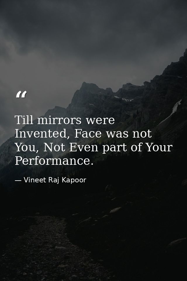 ​Till mirrors were Invented, Face was not You, Not Even part of Your Performance. — Vineet Raj Kapoor