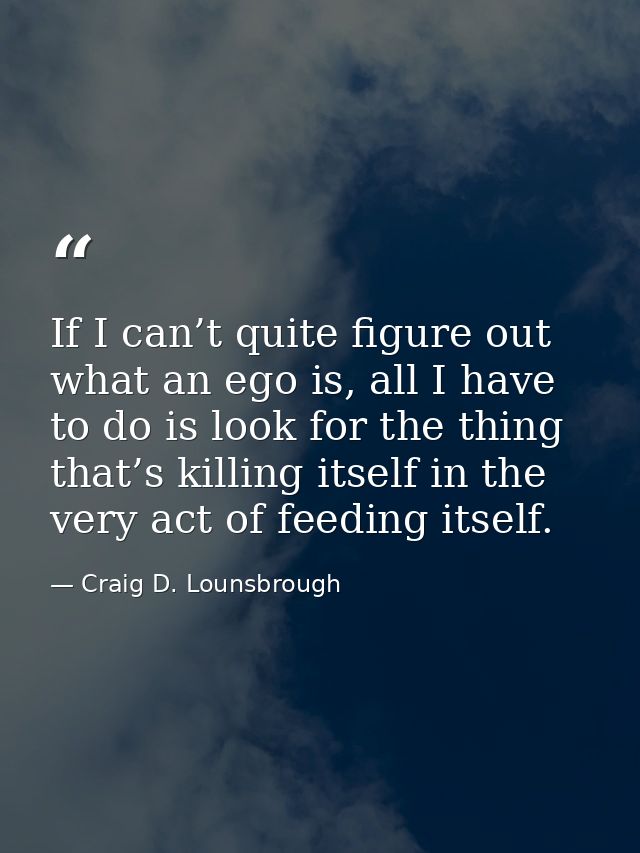 If I can’t quite figure out what an ego is, all I have to do is look for the thing that’s killing itself in the very act — Craig D. Lounsbrough