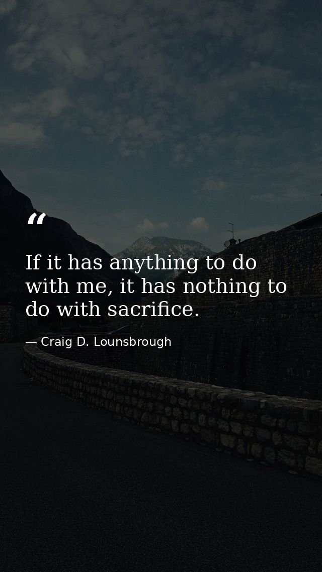 If it has anything to do with me, it has nothing to do with sacrifice. — Craig D. Lounsbrough