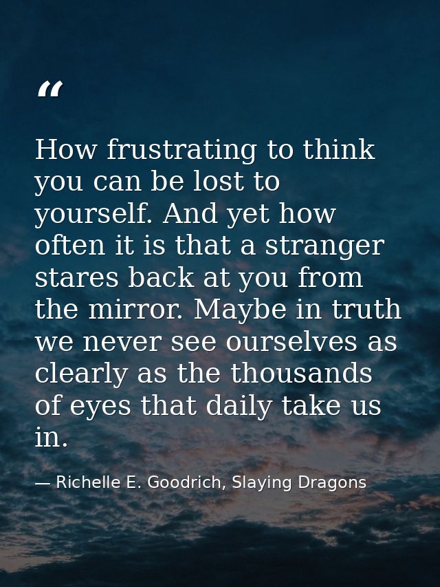How frustrating to think you can be lost to yourself. And yet how often it is that a stranger stares back at you from th — Richelle E. Goodrich, Slaying Dragons