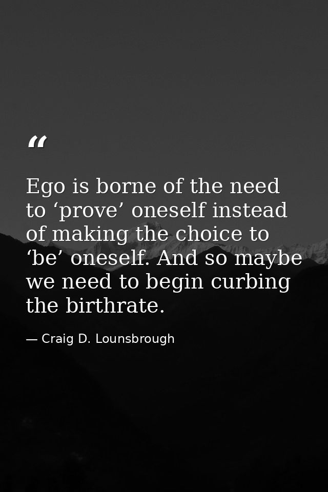 Ego is borne of the need to ‘prove’ oneself instead of making the choice to ‘be’ oneself. And so maybe we need to begin  — Craig D. Lounsbrough