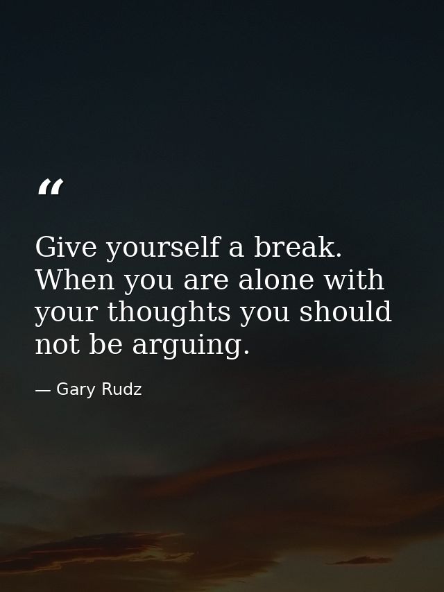 Give yourself a break. When you are alone with your thoughts you should not be arguing. — Gary Rudz