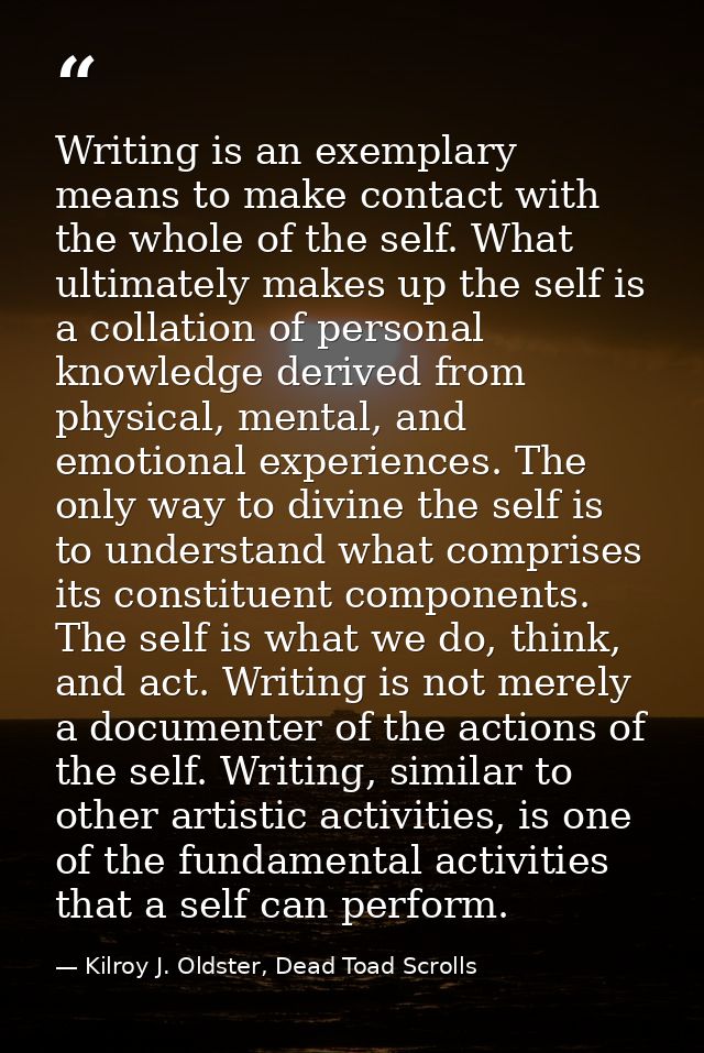 Writing is an exemplary means to make contact with the whole of the self. What ultimately makes up the self is a collati — Kilroy J. Oldster, Dead Toad Scrolls