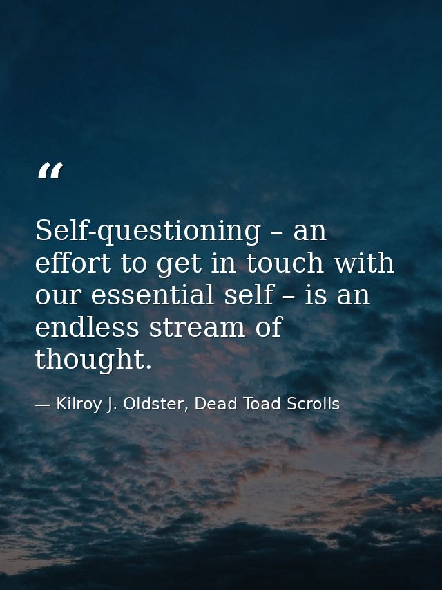 Self-questioning – an effort to get in touch with our essential self – is an endless stream of thought. — Kilroy J. Oldster, Dead Toad Scrolls