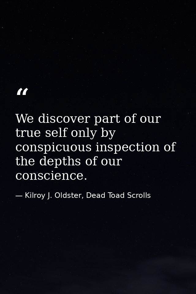 We discover part of our true self only by conspicuous inspection of the depths of our conscience. — Kilroy J. Oldster, Dead Toad Scrolls