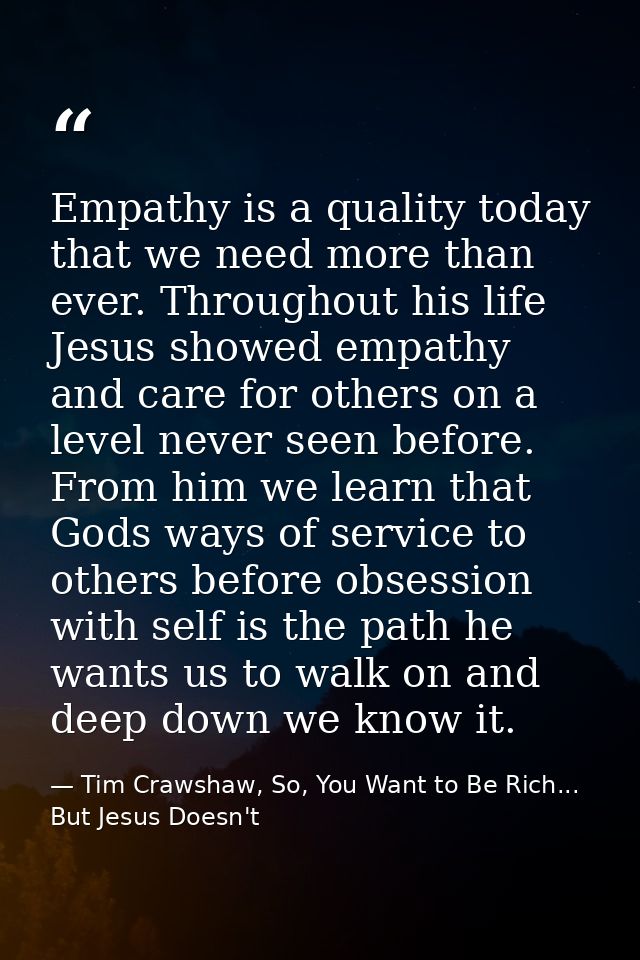 Empathy is a quality today that we need more than ever. Throughout his life Jesus showed empathy and care for others on  — Tim Crawshaw, So, You Want to Be Rich... But Jesus Doesn't
