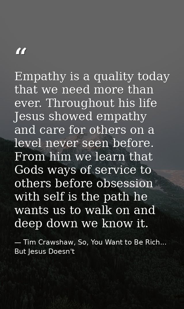 Empathy is a quality today that we need more than ever. Throughout his life Jesus showed empathy and care for others on  — Tim Crawshaw, So, You Want to Be Rich... But Jesus Doesn't