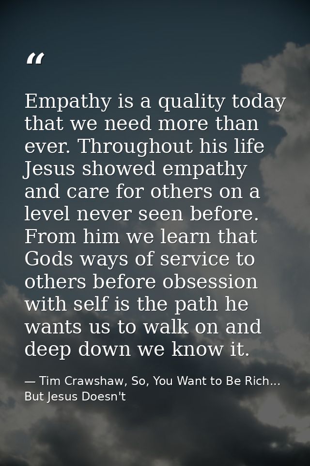 Empathy is a quality today that we need more than ever. Throughout his life Jesus showed empathy and care for others on  — Tim Crawshaw, So, You Want to Be Rich... But Jesus Doesn't
