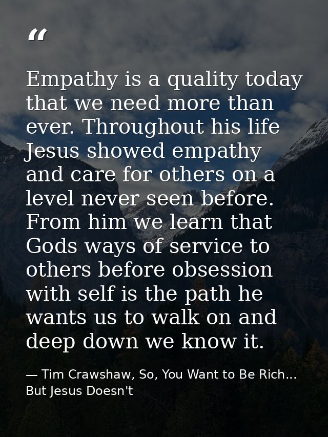 Empathy is a quality today that we need more than ever. Throughout his life Jesus showed empathy and care for others on  — Tim Crawshaw, So, You Want to Be Rich... But Jesus Doesn't