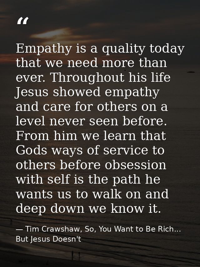 Empathy is a quality today that we need more than ever. Throughout his life Jesus showed empathy and care for others on  — Tim Crawshaw, So, You Want to Be Rich... But Jesus Doesn't