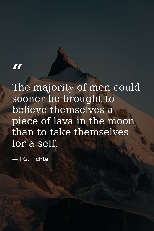 The majority of men could sooner be brought to believe themselves a piece of lava in the moon than to take themselves fo — J.G. Fichte