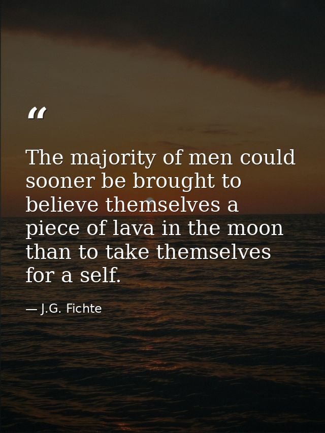The majority of men could sooner be brought to believe themselves a piece of lava in the moon than to take themselves fo — J.G. Fichte