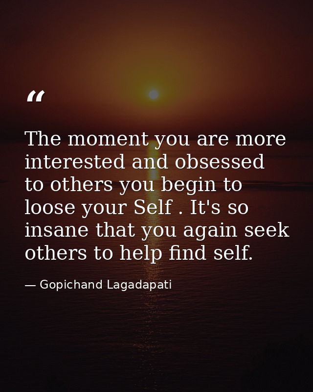 The moment you are more interested and obsessed to others you begin to loose your Self . It's so insane that you again s — Gopichand Lagadapati