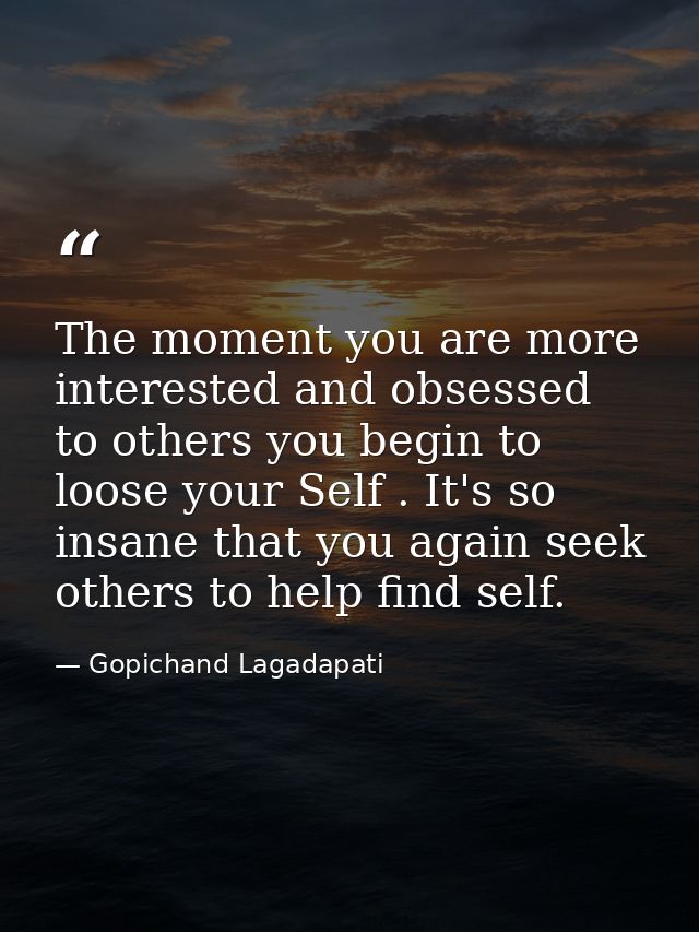 The moment you are more interested and obsessed to others you begin to loose your Self . It's so insane that you again s — Gopichand Lagadapati
