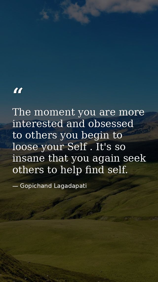 The moment you are more interested and obsessed to others you begin to loose your Self . It's so insane that you again s — Gopichand Lagadapati