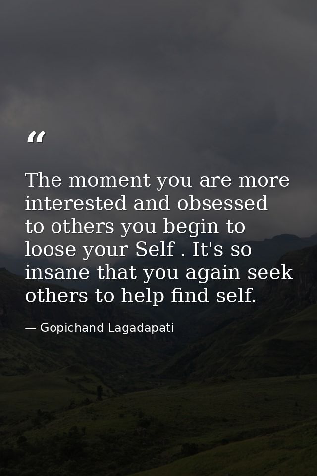 The moment you are more interested and obsessed to others you begin to loose your Self . It's so insane that you again s — Gopichand Lagadapati
