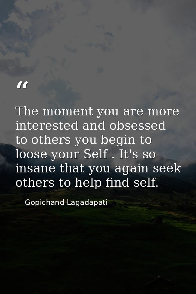 The moment you are more interested and obsessed to others you begin to loose your Self . It's so insane that you again s — Gopichand Lagadapati