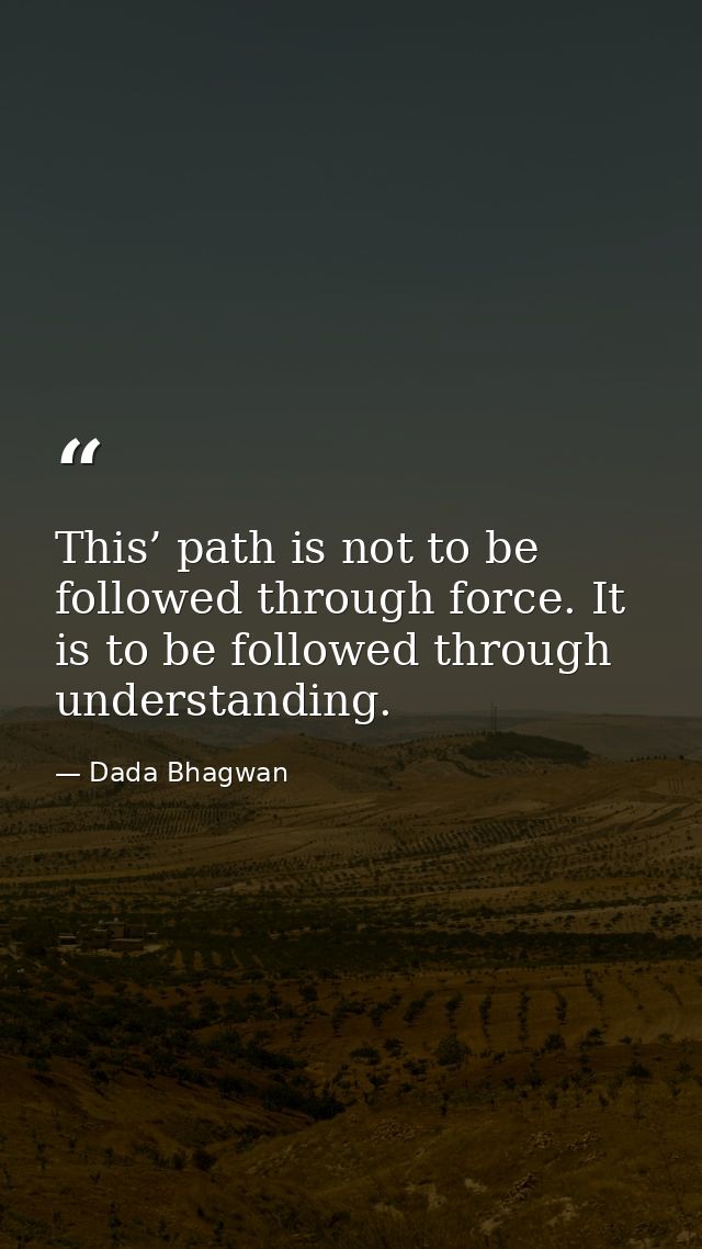 This’ path is not to be followed through force. It is to be followed through understanding. — Dada Bhagwan