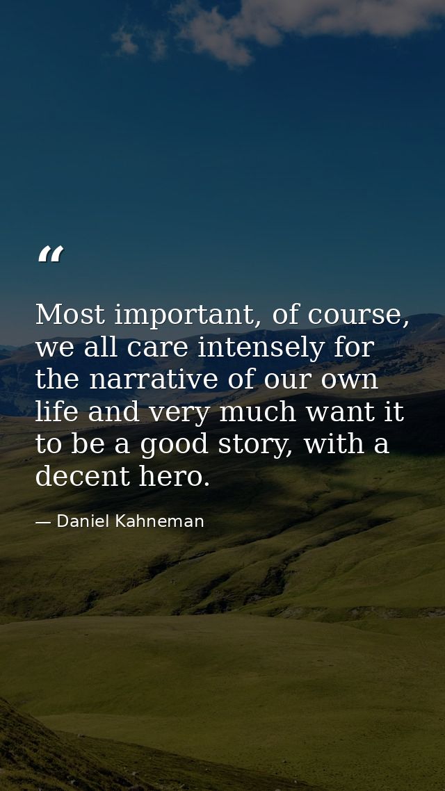 Most important, of course, we all care intensely for the narrative of our own life and very much want it to be a good st — Daniel Kahneman