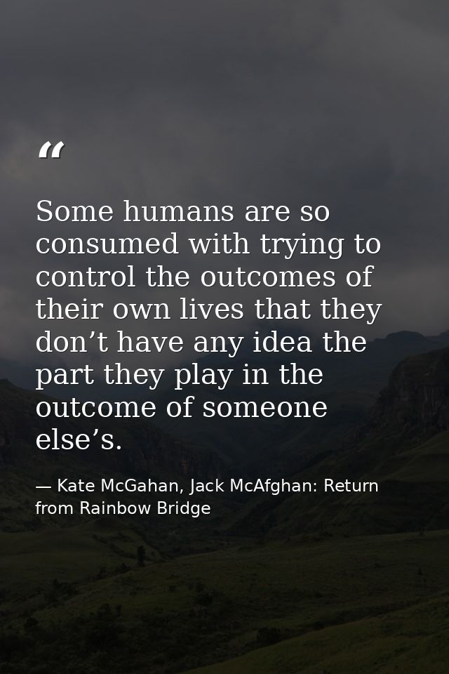 Some humans are so consumed with trying to control the outcomes of their own lives that they don’t have any idea the par — Kate McGahan, Jack McAfghan: Return from Rainbow Bridge