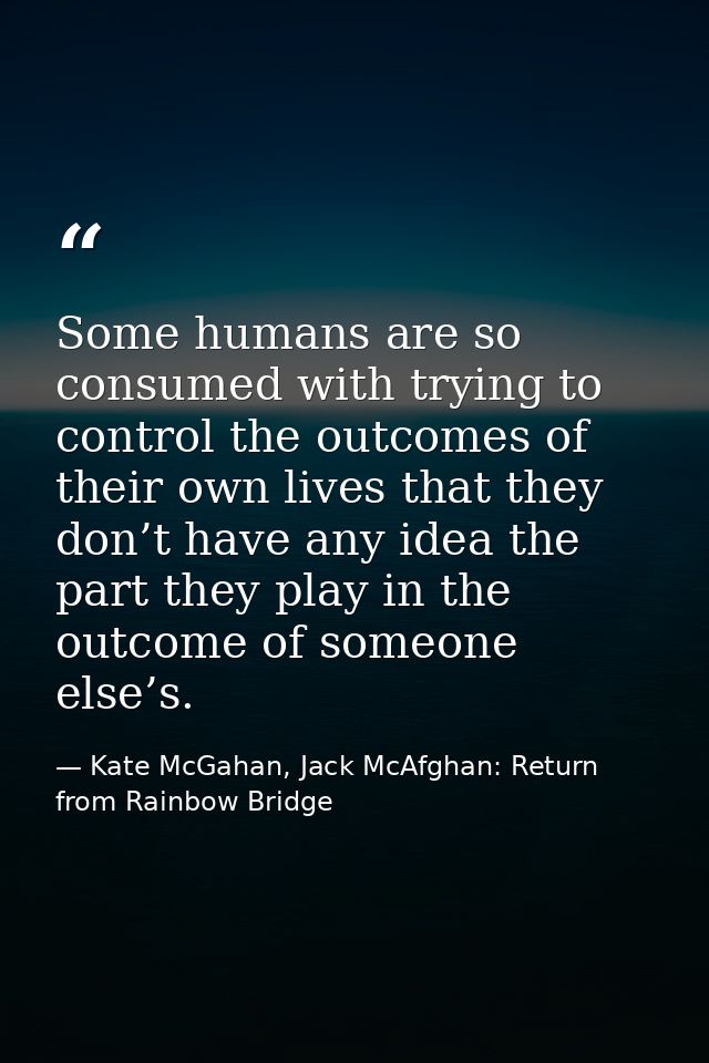 Some humans are so consumed with trying to control the outcomes of their own lives that they don’t have any idea the par — Kate McGahan, Jack McAfghan: Return from Rainbow Bridge