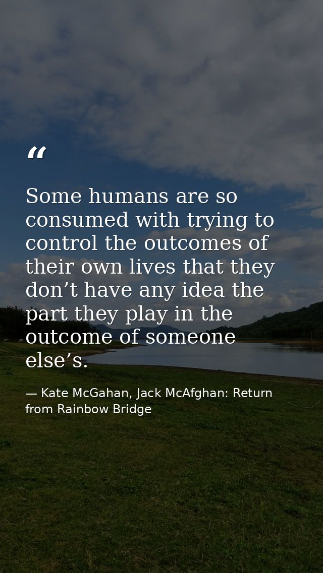 Some humans are so consumed with trying to control the outcomes of their own lives that they don’t have any idea the par — Kate McGahan, Jack McAfghan: Return from Rainbow Bridge