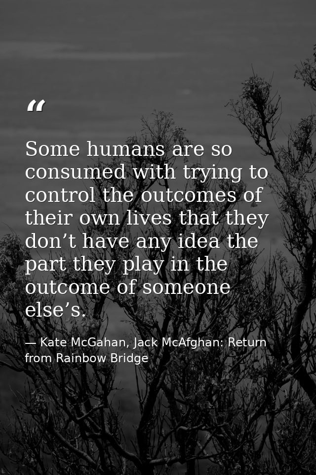 Some humans are so consumed with trying to control the outcomes of their own lives that they don’t have any idea the par — Kate McGahan, Jack McAfghan: Return from Rainbow Bridge