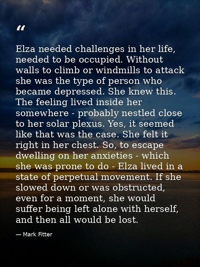 Elza needed challenges in her life, needed to be occupied. Without walls to climb or windmills to attack she was the typ — Mark Fitter