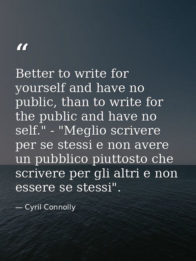 Better to write for yourself and have no public, than to write for the public and have no self." - "Meglio scrivere per  — Cyril Connolly
