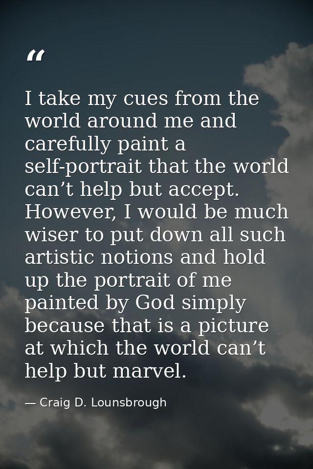 I take my cues from the world around me and carefully paint a self-portrait that the world can’t help but accept. Howeve — Craig D. Lounsbrough