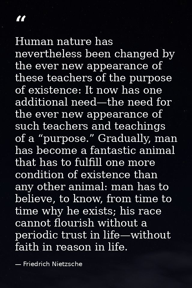 Human nature has nevertheless been changed by the ever new appearance of these teachers of the purpose of existence: It  — Friedrich Nietzsche
