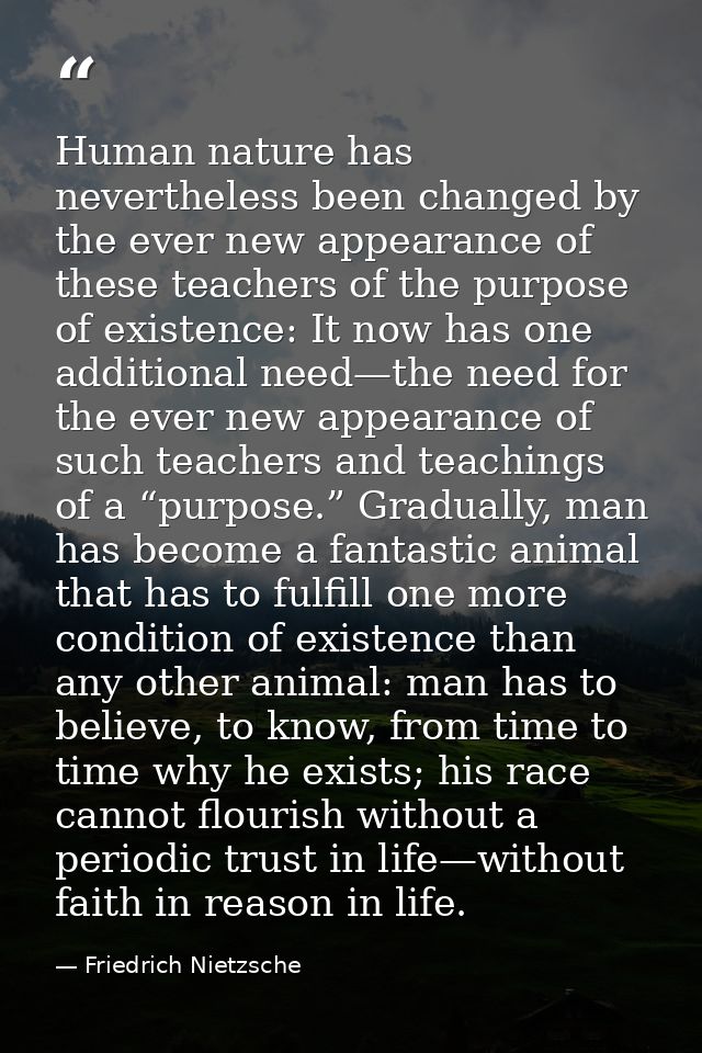 Human nature has nevertheless been changed by the ever new appearance of these teachers of the purpose of existence: It  — Friedrich Nietzsche