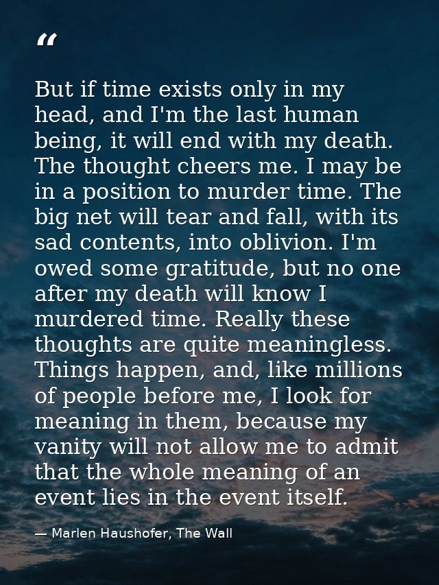 But if time exists only in my head, and I'm the last human being, it will end with my death. The thought cheers me. I ma — Marlen Haushofer, The Wall
