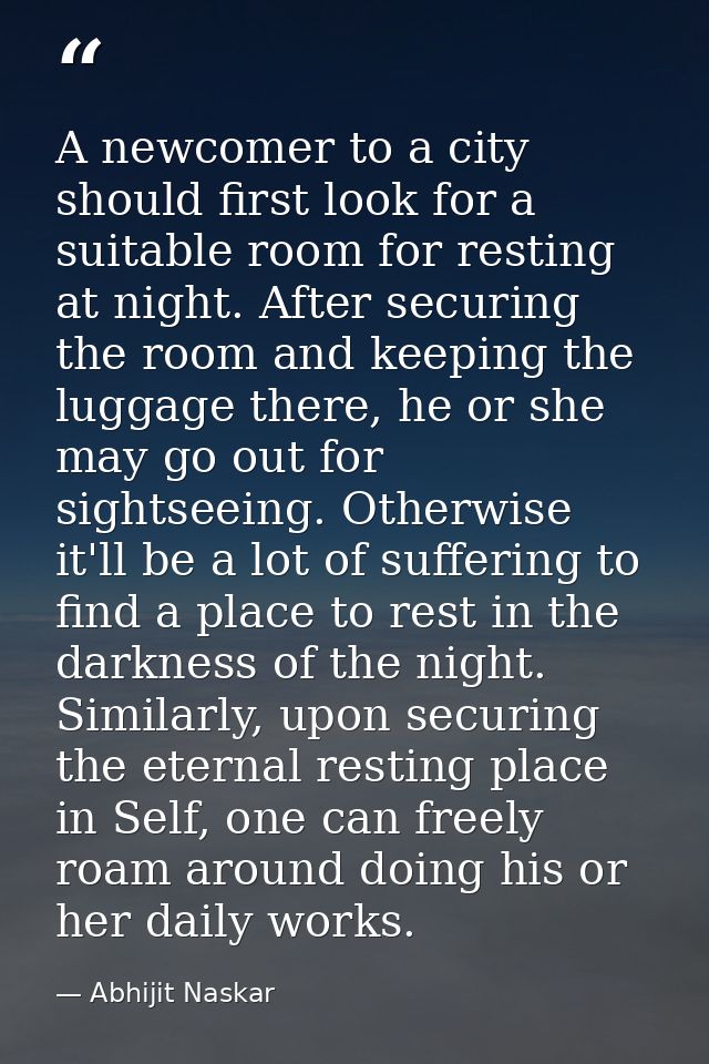 A newcomer to a city should first look for a suitable room for resting at night. After securing the room and keeping the — Abhijit Naskar