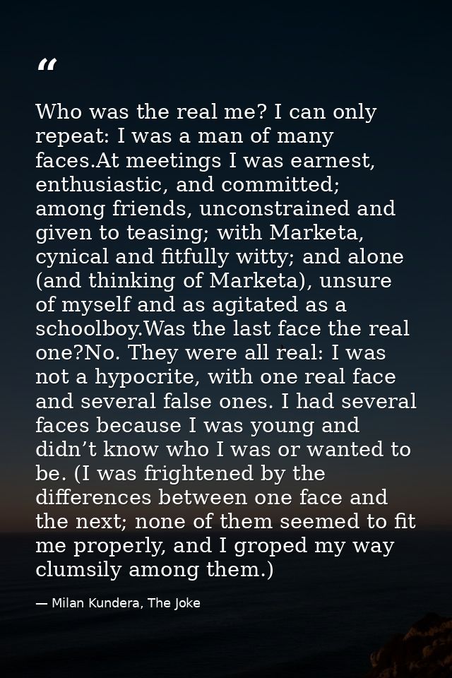 Who was the real me? I can only repeat: I was a man of many faces.At meetings I was earnest, enthusiastic, and committed — Milan Kundera, The Joke