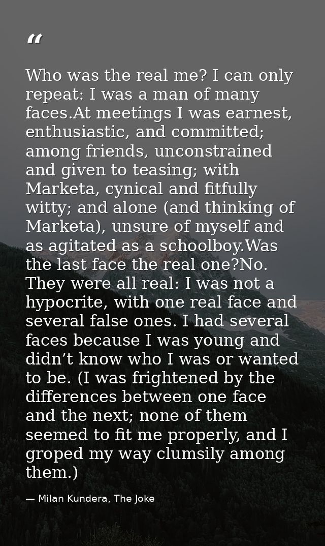 Who was the real me? I can only repeat: I was a man of many faces.At meetings I was earnest, enthusiastic, and committed — Milan Kundera, The Joke