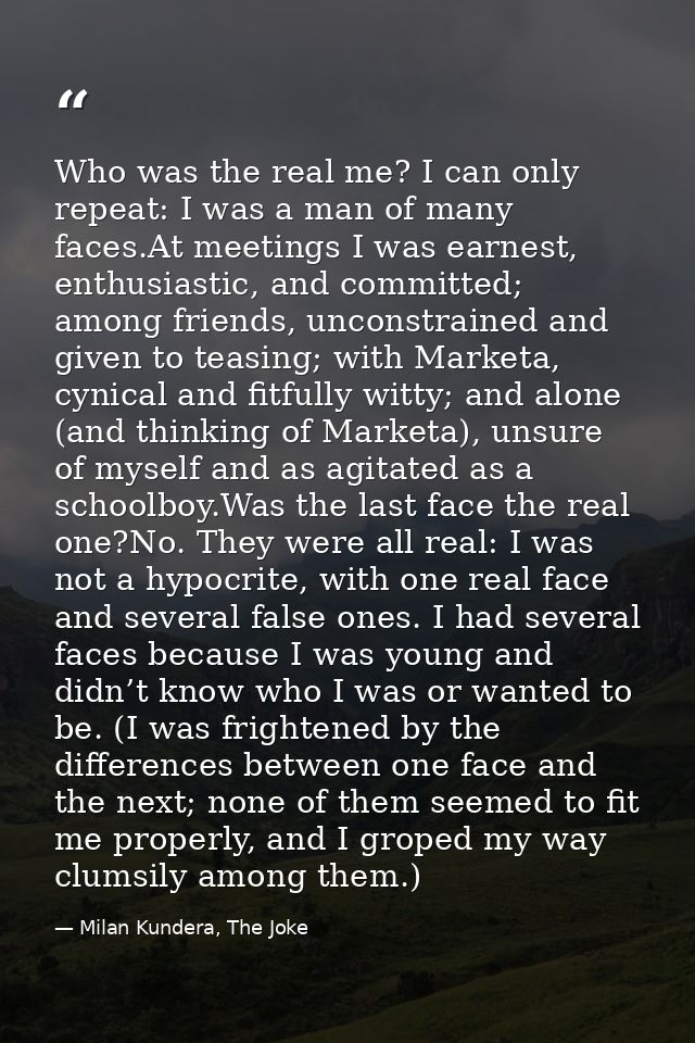 Who was the real me? I can only repeat: I was a man of many faces.At meetings I was earnest, enthusiastic, and committed — Milan Kundera, The Joke