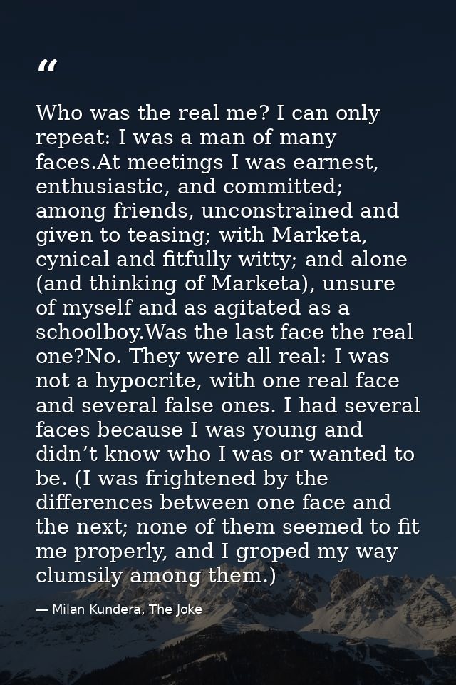 Who was the real me? I can only repeat: I was a man of many faces.At meetings I was earnest, enthusiastic, and committed — Milan Kundera, The Joke