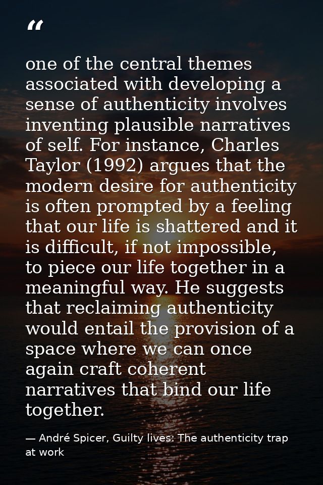 one of the central themes associated with developing a sense of authenticity involves inventing plausible narratives of  — André Spicer, Guilty lives: The authenticity trap at work