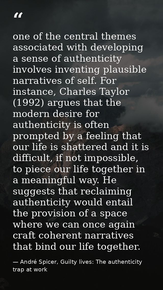 one of the central themes associated with developing a sense of authenticity involves inventing plausible narratives of  — André Spicer, Guilty lives: The authenticity trap at work