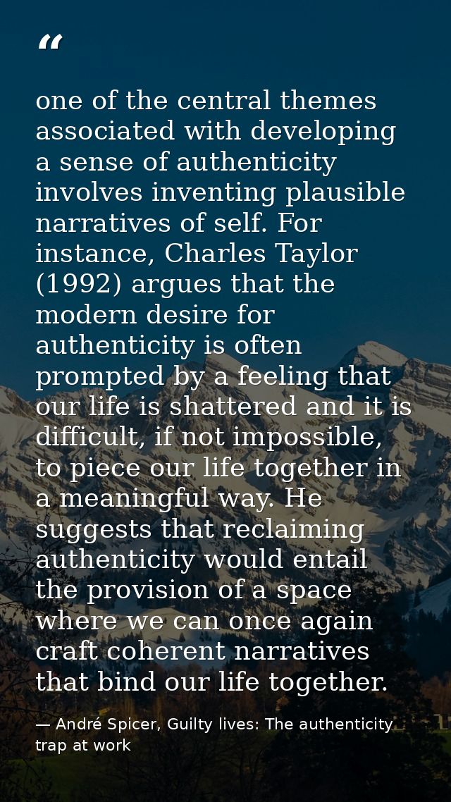 one of the central themes associated with developing a sense of authenticity involves inventing plausible narratives of  — André Spicer, Guilty lives: The authenticity trap at work